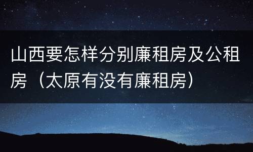 山西要怎样分别廉租房及公租房（太原有没有廉租房）