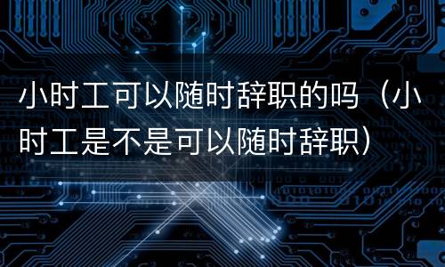 小时工可以随时辞职的吗（小时工是不是可以随时辞职）