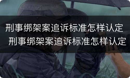 刑事绑架案追诉标准怎样认定 刑事绑架案追诉标准怎样认定案件