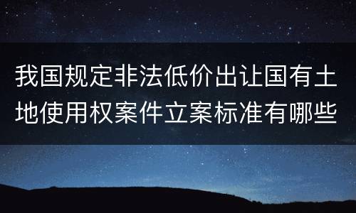 我国规定非法低价出让国有土地使用权案件立案标准有哪些规定