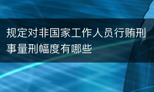 规定对非国家工作人员行贿刑事量刑幅度有哪些