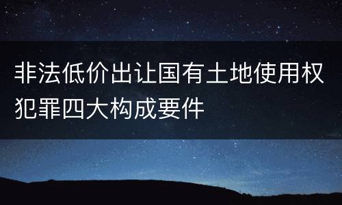 非法低价出让国有土地使用权犯罪四大构成要件
