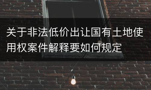 关于非法低价出让国有土地使用权案件解释要如何规定