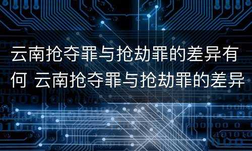 云南抢夺罪与抢劫罪的差异有何 云南抢夺罪与抢劫罪的差异有何区别