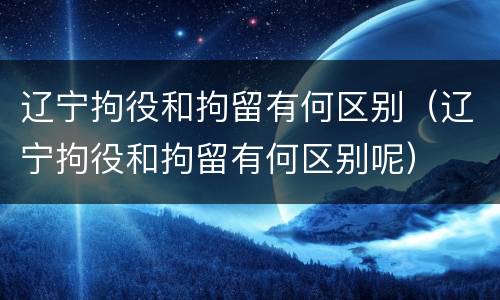 辽宁拘役和拘留有何区别（辽宁拘役和拘留有何区别呢）