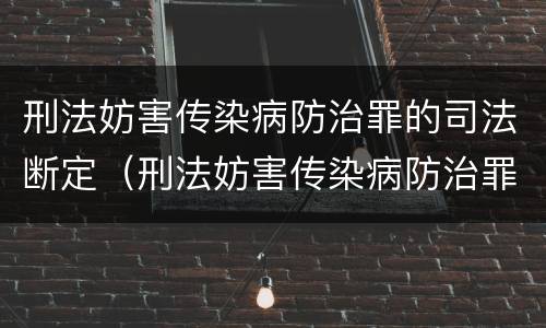 刑法妨害传染病防治罪的司法断定（刑法妨害传染病防治罪的司法断定）