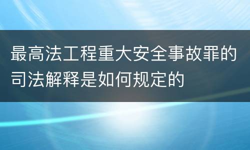 最高法工程重大安全事故罪的司法解释是如何规定的