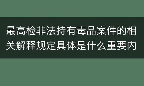 最高检非法持有毒品案件的相关解释规定具体是什么重要内容