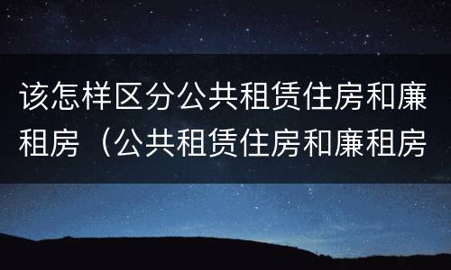 该怎样区分公共租赁住房和廉租房（公共租赁住房和廉租房的区别）