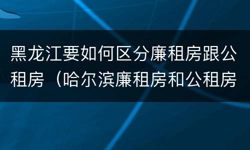 黑龙江要如何区分廉租房跟公租房（哈尔滨廉租房和公租房有什么区别）