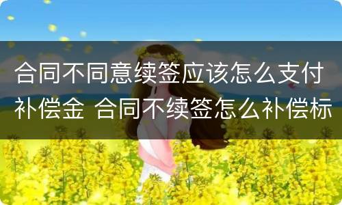 合同不同意续签应该怎么支付补偿金 合同不续签怎么补偿标准