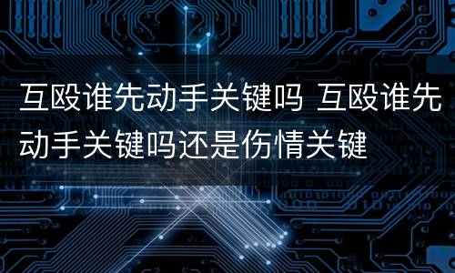 互殴谁先动手关键吗 互殴谁先动手关键吗还是伤情关键