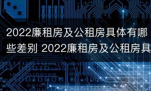 2022廉租房及公租房具体有哪些差别 2022廉租房及公租房具体有哪些差别呢