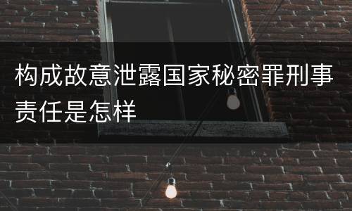 构成故意泄露国家秘密罪刑事责任是怎样