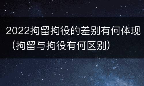 2022拘留拘役的差别有何体现（拘留与拘役有何区别）