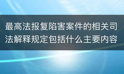 最高法报复陷害案件的相关司法解释规定包括什么主要内容