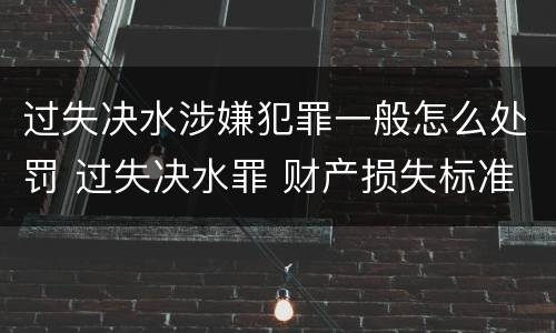 过失决水涉嫌犯罪一般怎么处罚 过失决水罪 财产损失标准