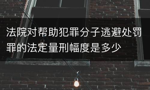 法院对帮助犯罪分子逃避处罚罪的法定量刑幅度是多少