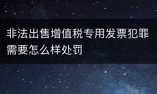 非法出售增值税专用发票犯罪需要怎么样处罚