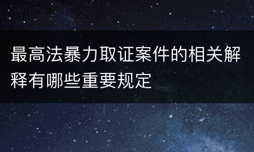 最高法暴力取证案件的相关解释有哪些重要规定