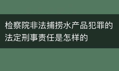检察院非法捕捞水产品犯罪的法定刑事责任是怎样的