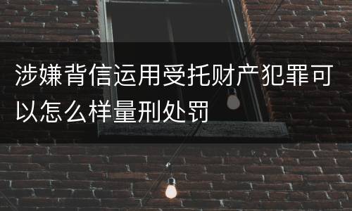 涉嫌背信运用受托财产犯罪可以怎么样量刑处罚
