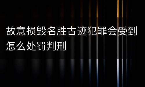 故意损毁名胜古迹犯罪会受到怎么处罚判刑