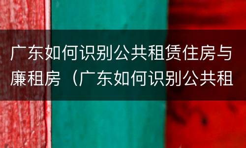 广东如何识别公共租赁住房与廉租房（广东如何识别公共租赁住房与廉租房的关系）
