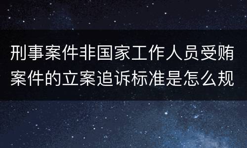 刑事案件非国家工作人员受贿案件的立案追诉标准是怎么规定