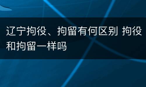 辽宁拘役、拘留有何区别 拘役和拘留一样吗