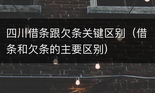 四川借条跟欠条关键区别（借条和欠条的主要区别）