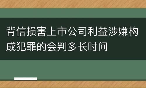 背信损害上市公司利益涉嫌构成犯罪的会判多长时间