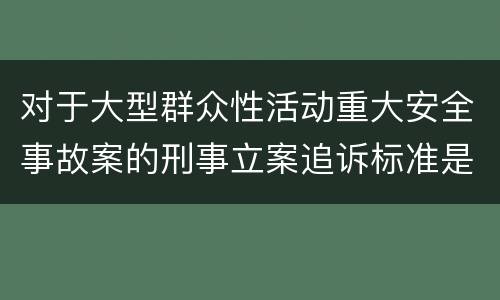 对于大型群众性活动重大安全事故案的刑事立案追诉标准是怎样规定