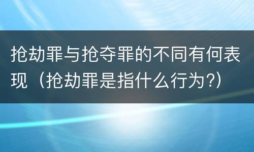 抢劫罪与抢夺罪的不同有何表现（抢劫罪是指什么行为?）