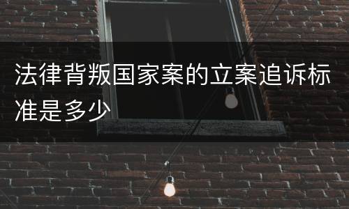 法律背叛国家案的立案追诉标准是多少