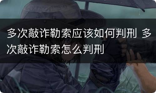 多次敲诈勒索应该如何判刑 多次敲诈勒索怎么判刑
