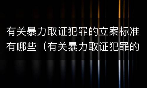 有关暴力取证犯罪的立案标准有哪些（有关暴力取证犯罪的立案标准有哪些要求）