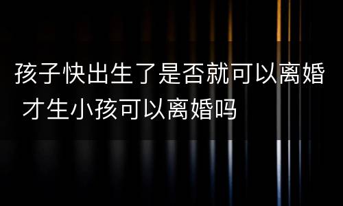 孩子快出生了是否就可以离婚 才生小孩可以离婚吗