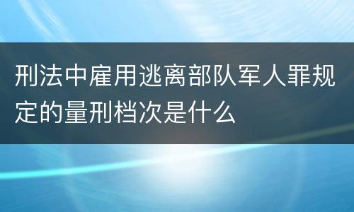 刑法中雇用逃离部队军人罪规定的量刑档次是什么