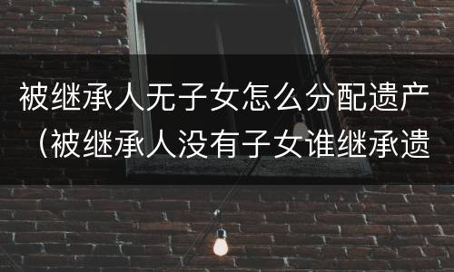 被继承人无子女怎么分配遗产（被继承人没有子女谁继承遗产）