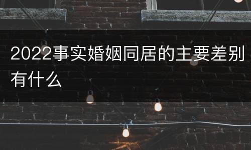 2022事实婚姻同居的主要差别有什么