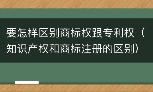 要怎样区别商标权跟专利权（知识产权和商标注册的区别）