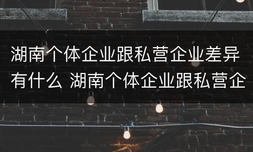 湖南个体企业跟私营企业差异有什么 湖南个体企业跟私营企业差异有什么区别