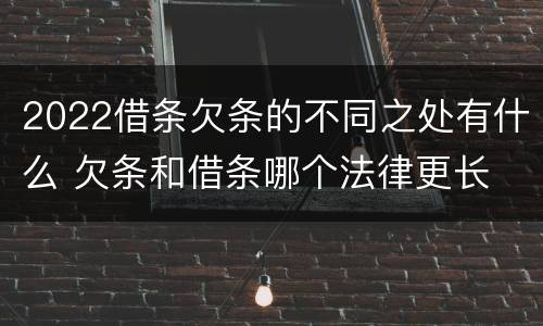 2022借条欠条的不同之处有什么 欠条和借条哪个法律更长