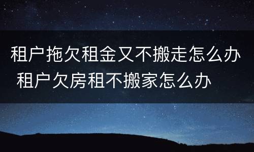 租户拖欠租金又不搬走怎么办 租户欠房租不搬家怎么办