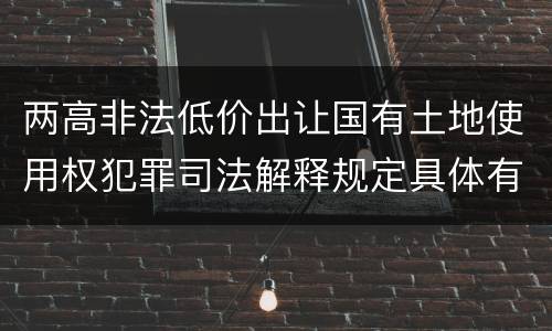 两高非法低价出让国有土地使用权犯罪司法解释规定具体有哪些主要内容