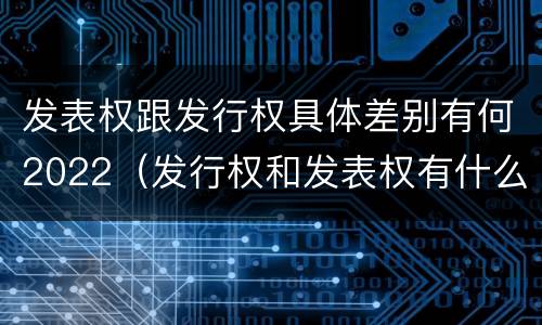发表权跟发行权具体差别有何2022（发行权和发表权有什么区别）