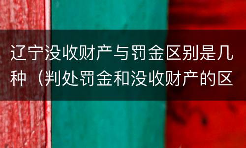 辽宁没收财产与罚金区别是几种（判处罚金和没收财产的区别）