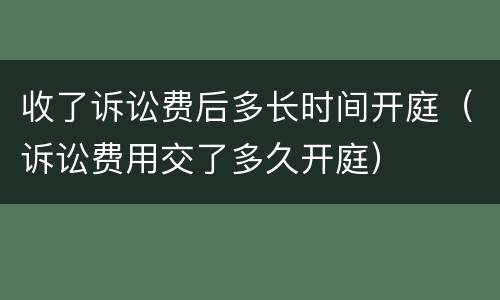 收了诉讼费后多长时间开庭（诉讼费用交了多久开庭）