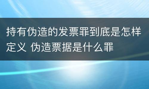 持有伪造的发票罪到底是怎样定义 伪造票据是什么罪